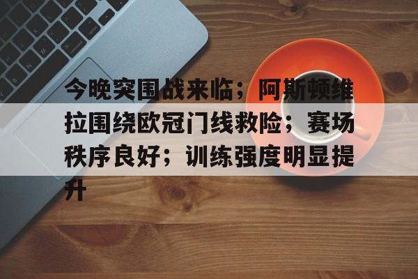 英雄联盟投注-关于今晚突围战来临；阿斯顿维拉围绕欧冠门线救险；赛场秩序良好；训练强度明显提升的信息