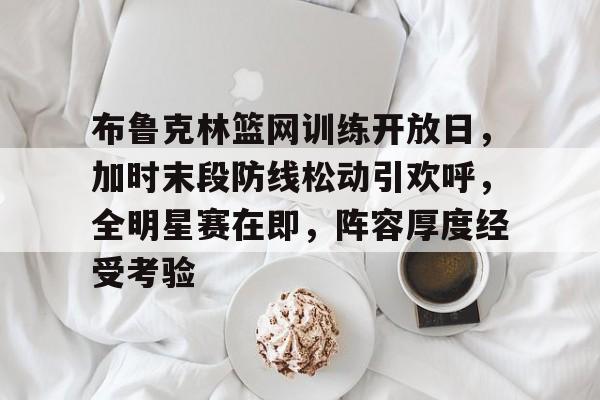 英雄联盟-布鲁克林篮网训练开放日，加时末段防线松动引欢呼，全明星赛在即，阵容厚度经受考验的简单介绍