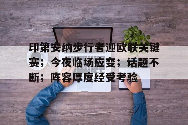 英雄联盟-印第安纳步行者迎欧联关键赛；今夜临场应变；话题不断；阵容厚度经受考验的简单介绍