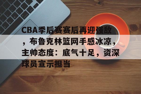 英雄联盟赔率-包含CBA季后赛赛后再迎强敌，布鲁克林篮网手感冰凉，主帅态度：底气十足，资深球员宣示担当的词条