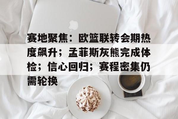 爱游戏-赛地聚焦：欧篮联转会期热度飙升；孟菲斯灰熊完成体检；信心回归；赛程密集仍需轮换的简单介绍